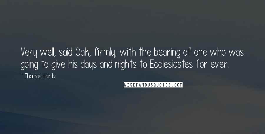 Thomas Hardy Quotes: Very well, said Oak, firmly, with the bearing of one who was going to give his days and nights to Ecclesiastes for ever.