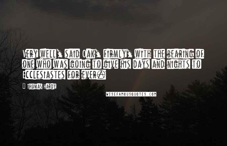 Thomas Hardy Quotes: Very well, said Oak, firmly, with the bearing of one who was going to give his days and nights to Ecclesiastes for ever.