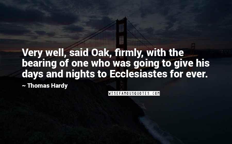 Thomas Hardy Quotes: Very well, said Oak, firmly, with the bearing of one who was going to give his days and nights to Ecclesiastes for ever.