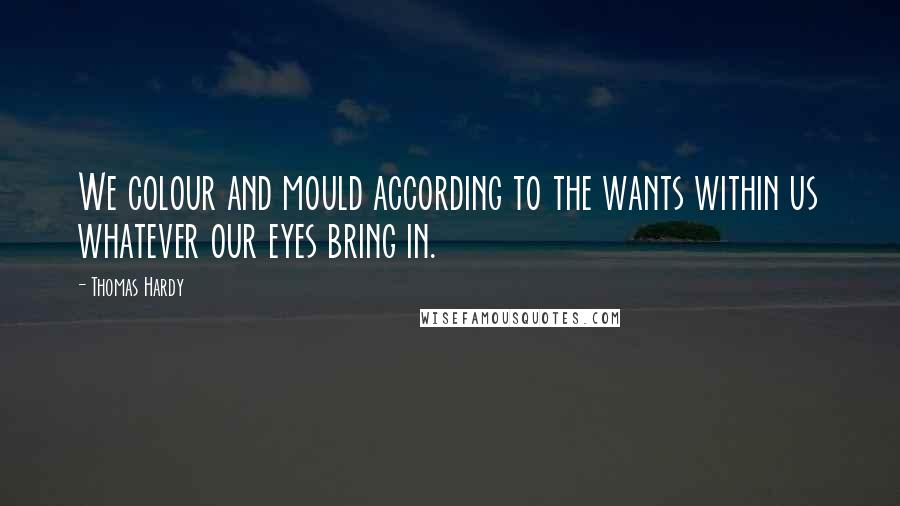 Thomas Hardy Quotes: We colour and mould according to the wants within us whatever our eyes bring in.