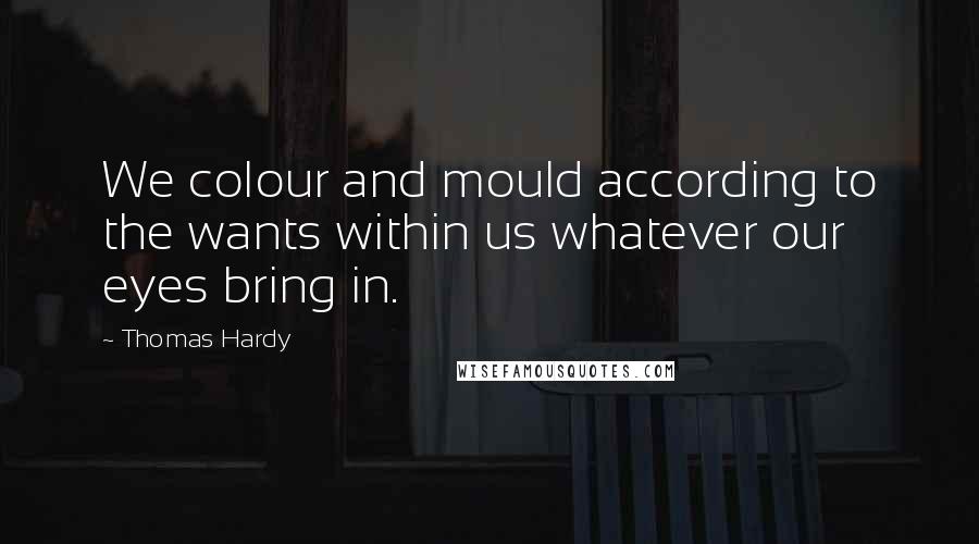 Thomas Hardy Quotes: We colour and mould according to the wants within us whatever our eyes bring in.