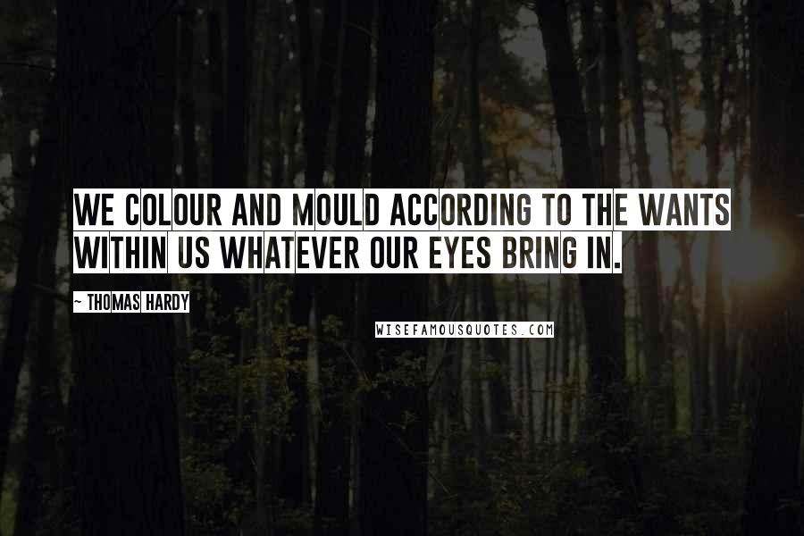 Thomas Hardy Quotes: We colour and mould according to the wants within us whatever our eyes bring in.