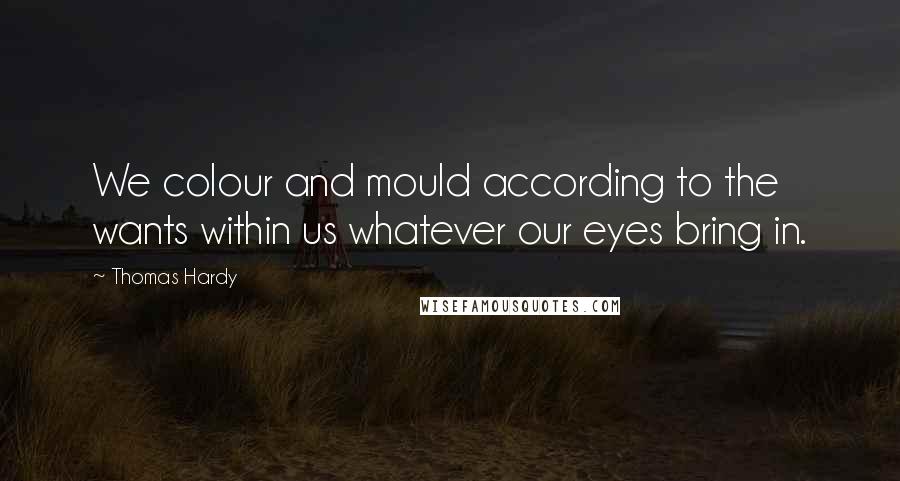 Thomas Hardy Quotes: We colour and mould according to the wants within us whatever our eyes bring in.