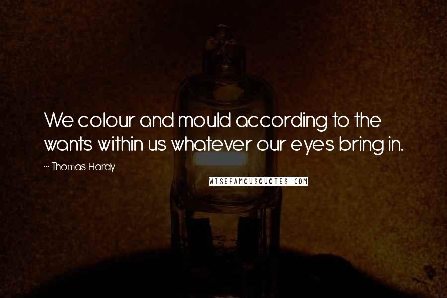 Thomas Hardy Quotes: We colour and mould according to the wants within us whatever our eyes bring in.
