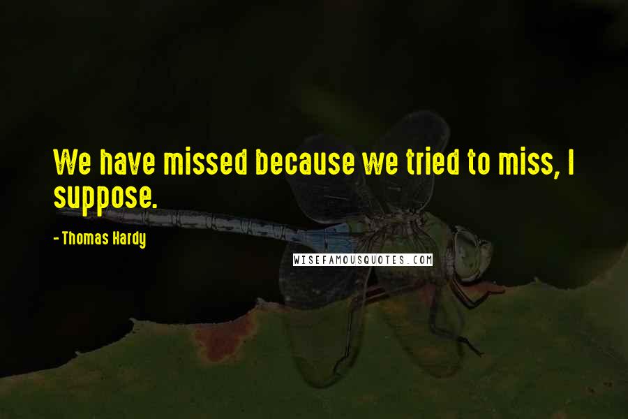 Thomas Hardy Quotes: We have missed because we tried to miss, I suppose.