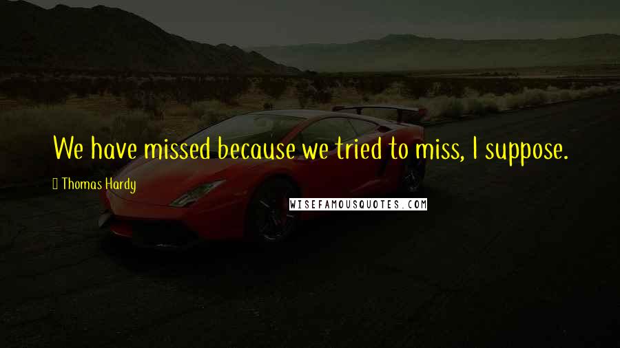 Thomas Hardy Quotes: We have missed because we tried to miss, I suppose.