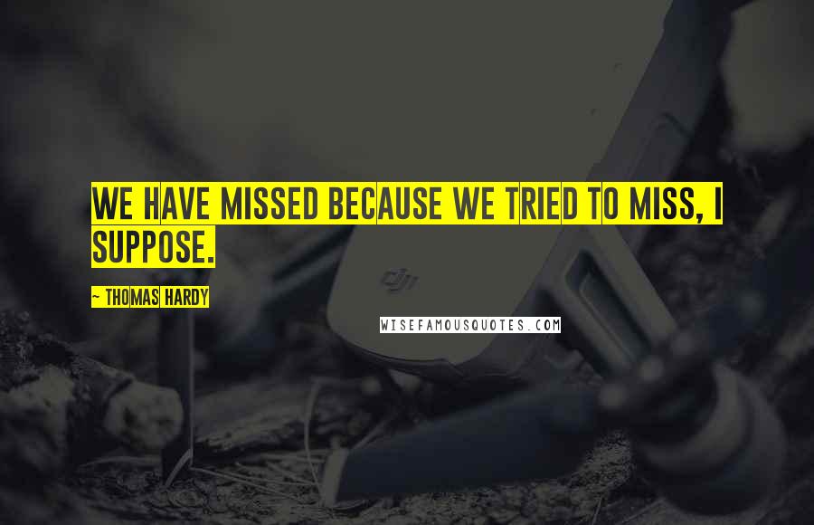 Thomas Hardy Quotes: We have missed because we tried to miss, I suppose.
