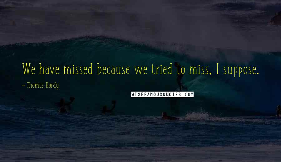 Thomas Hardy Quotes: We have missed because we tried to miss, I suppose.