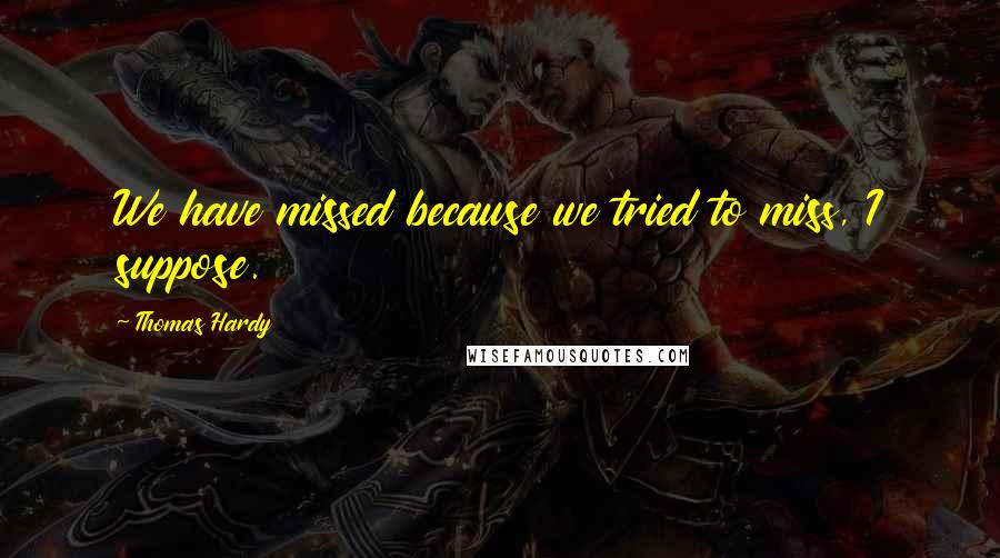 Thomas Hardy Quotes: We have missed because we tried to miss, I suppose.