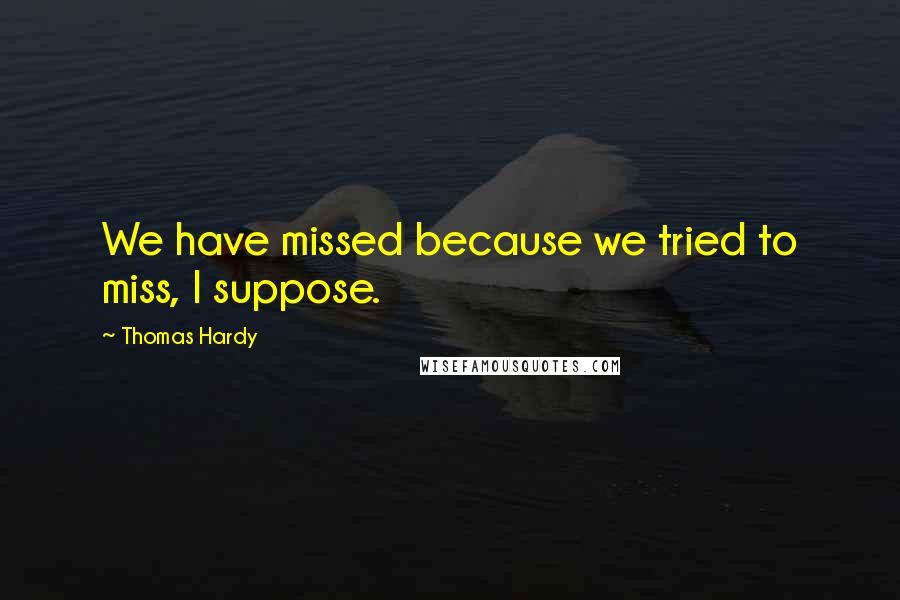 Thomas Hardy Quotes: We have missed because we tried to miss, I suppose.