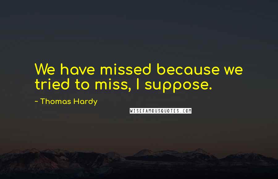 Thomas Hardy Quotes: We have missed because we tried to miss, I suppose.