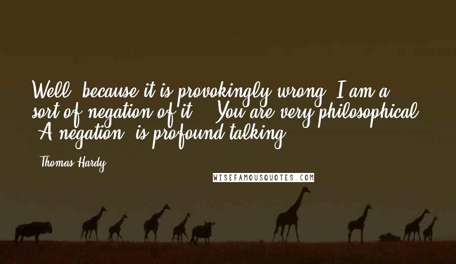 Thomas Hardy Quotes: Well, because it is provokingly wrong. I am a sort of negation of it." "You are very philosophical. 'A negation' is profound talking.