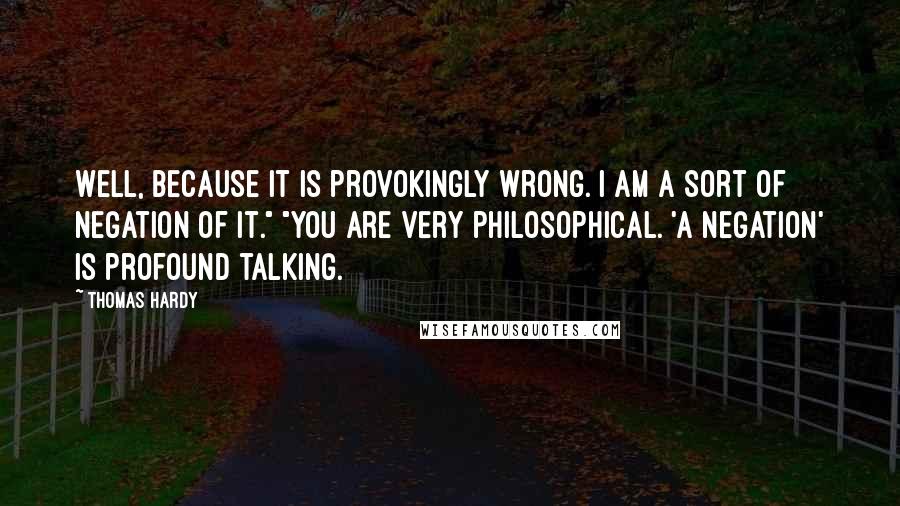 Thomas Hardy Quotes: Well, because it is provokingly wrong. I am a sort of negation of it." "You are very philosophical. 'A negation' is profound talking.