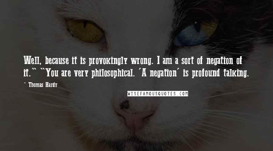 Thomas Hardy Quotes: Well, because it is provokingly wrong. I am a sort of negation of it." "You are very philosophical. 'A negation' is profound talking.