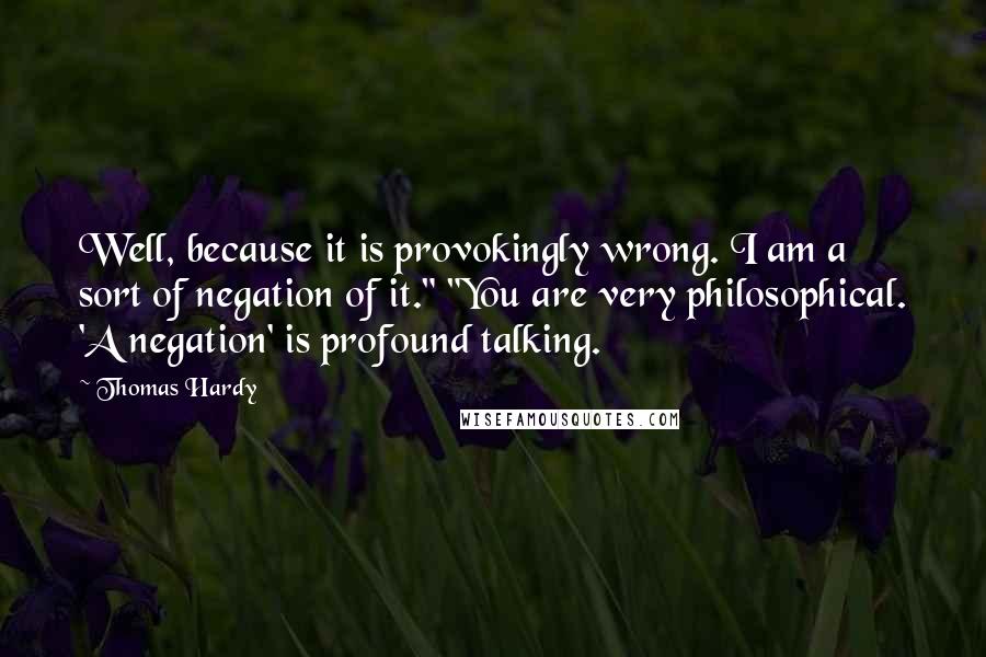 Thomas Hardy Quotes: Well, because it is provokingly wrong. I am a sort of negation of it." "You are very philosophical. 'A negation' is profound talking.