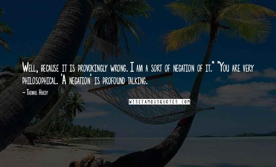 Thomas Hardy Quotes: Well, because it is provokingly wrong. I am a sort of negation of it." "You are very philosophical. 'A negation' is profound talking.