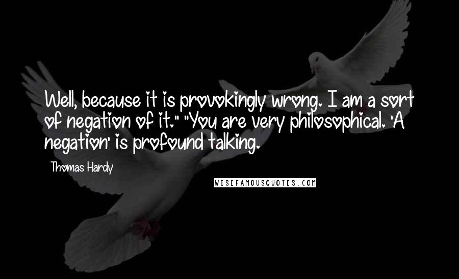 Thomas Hardy Quotes: Well, because it is provokingly wrong. I am a sort of negation of it." "You are very philosophical. 'A negation' is profound talking.