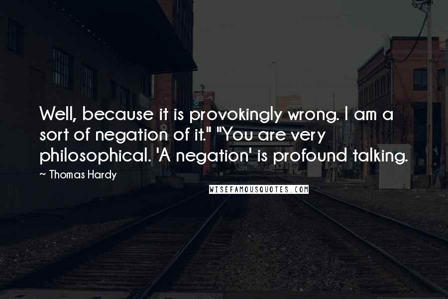 Thomas Hardy Quotes: Well, because it is provokingly wrong. I am a sort of negation of it." "You are very philosophical. 'A negation' is profound talking.