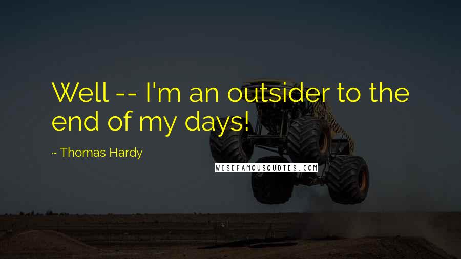 Thomas Hardy Quotes: Well -- I'm an outsider to the end of my days!
