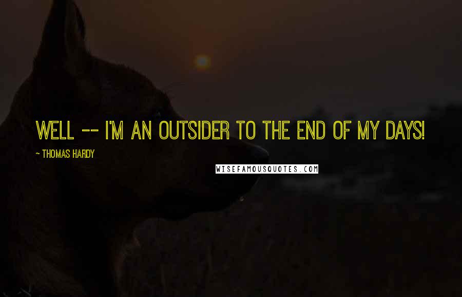Thomas Hardy Quotes: Well -- I'm an outsider to the end of my days!