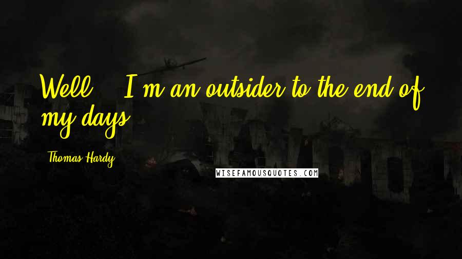 Thomas Hardy Quotes: Well -- I'm an outsider to the end of my days!