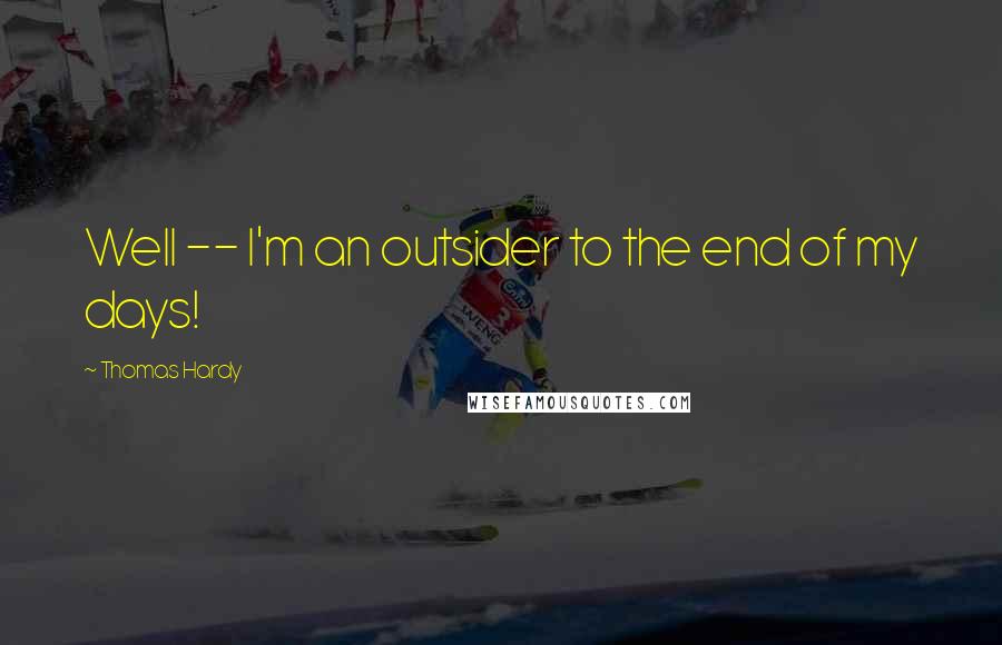Thomas Hardy Quotes: Well -- I'm an outsider to the end of my days!