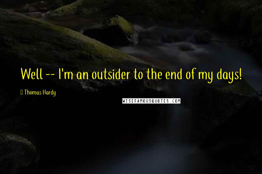 Thomas Hardy Quotes: Well -- I'm an outsider to the end of my days!