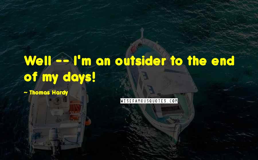 Thomas Hardy Quotes: Well -- I'm an outsider to the end of my days!