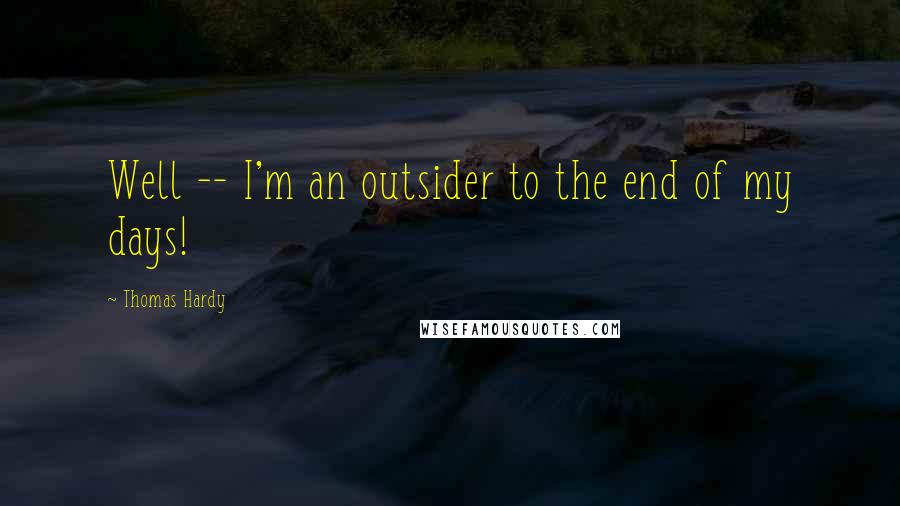 Thomas Hardy Quotes: Well -- I'm an outsider to the end of my days!