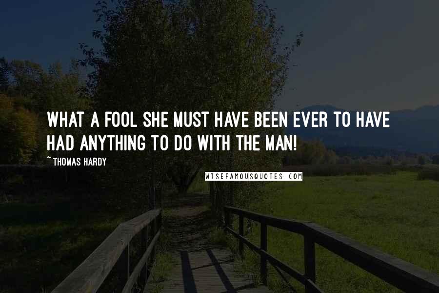 Thomas Hardy Quotes: What a fool she must have been ever to have had anything to do with the man!