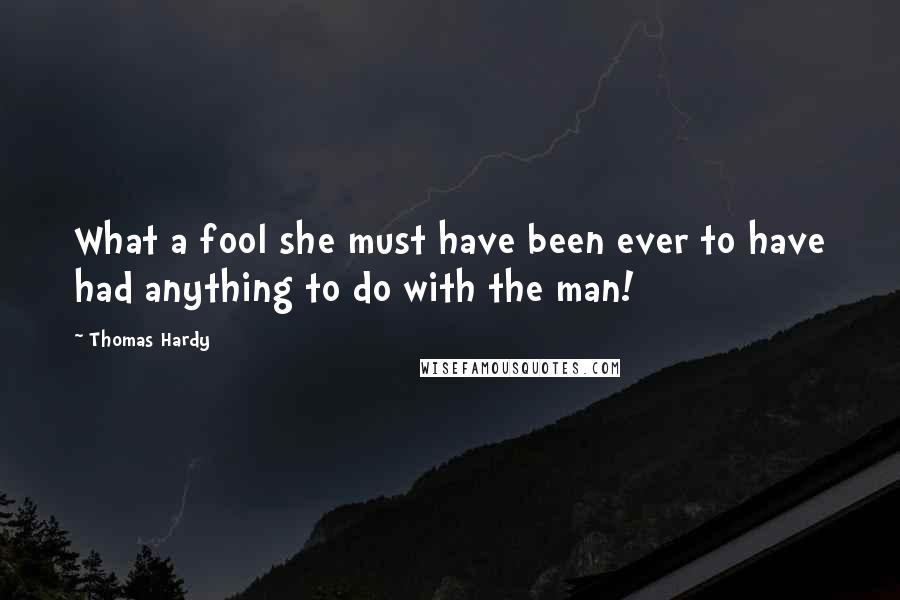 Thomas Hardy Quotes: What a fool she must have been ever to have had anything to do with the man!