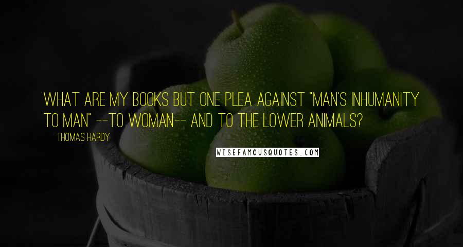 Thomas Hardy Quotes: What are my books but one plea against "man's inhumanity to man" --to woman-- and to the lower animals?