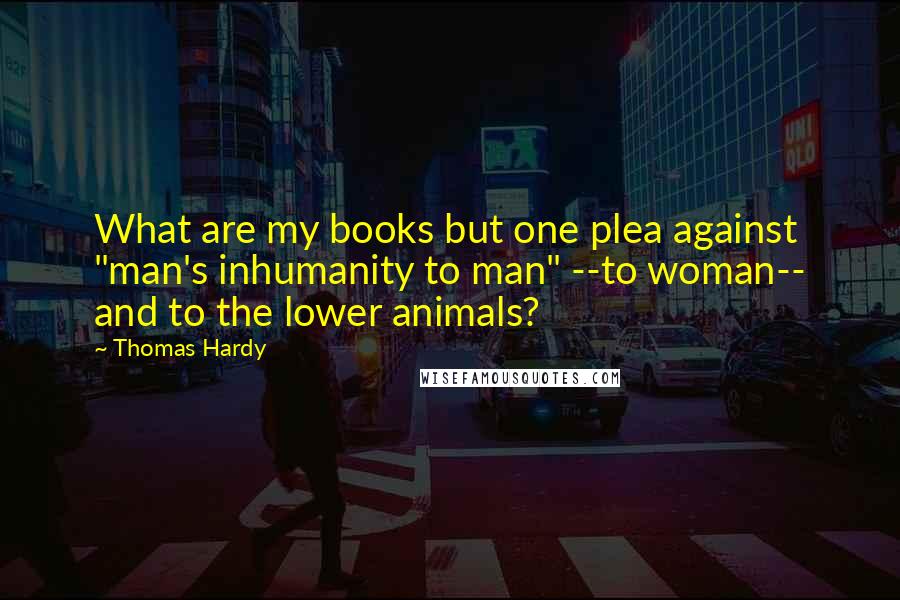 Thomas Hardy Quotes: What are my books but one plea against "man's inhumanity to man" --to woman-- and to the lower animals?