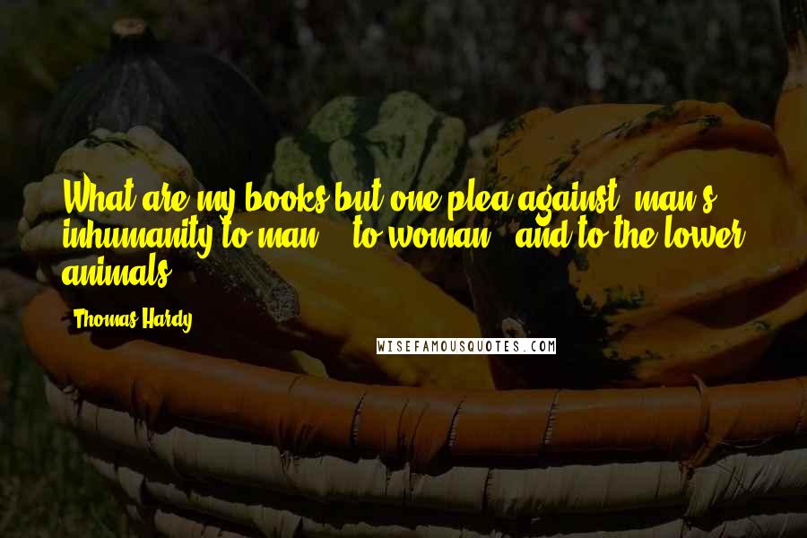 Thomas Hardy Quotes: What are my books but one plea against "man's inhumanity to man" --to woman-- and to the lower animals?