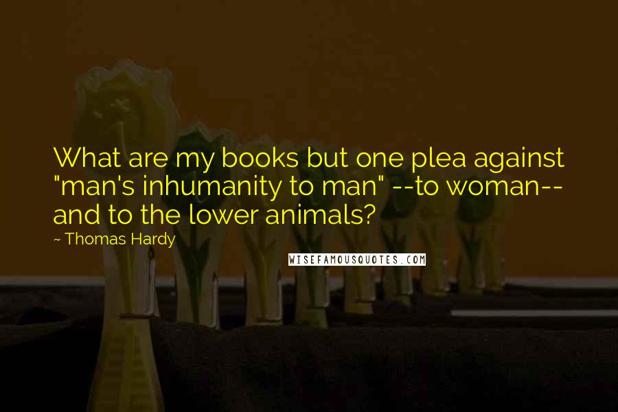 Thomas Hardy Quotes: What are my books but one plea against "man's inhumanity to man" --to woman-- and to the lower animals?