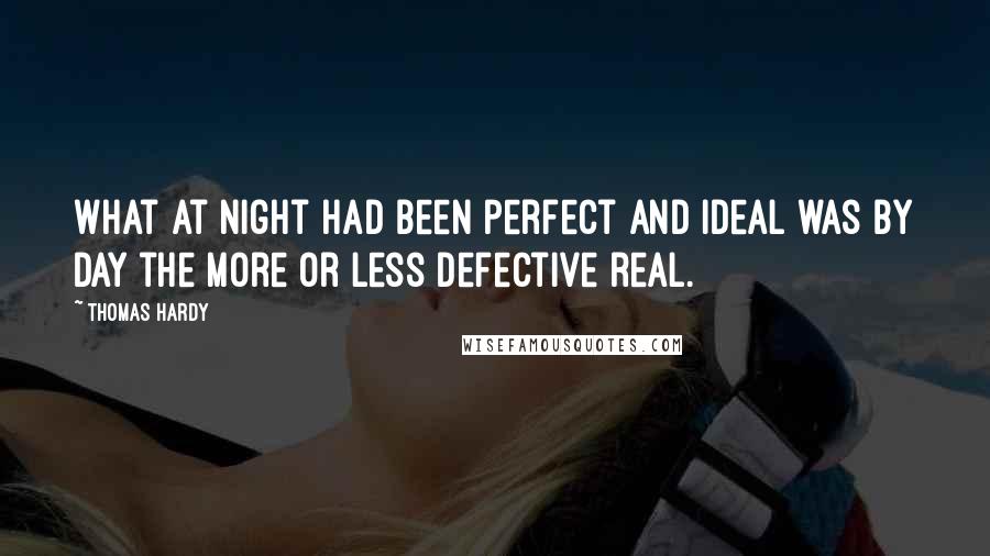 Thomas Hardy Quotes: What at night had been perfect and ideal was by day the more or less defective real.