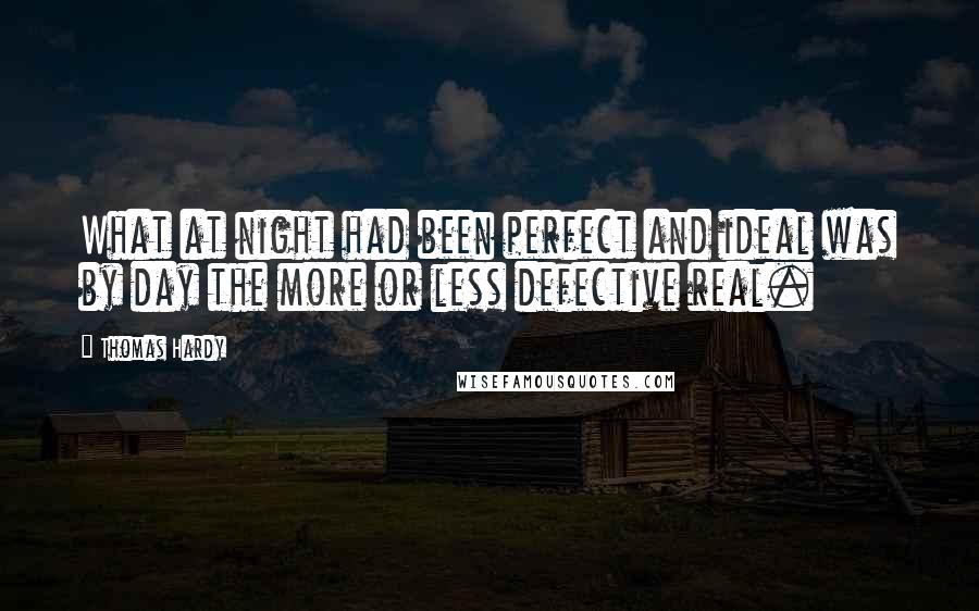Thomas Hardy Quotes: What at night had been perfect and ideal was by day the more or less defective real.