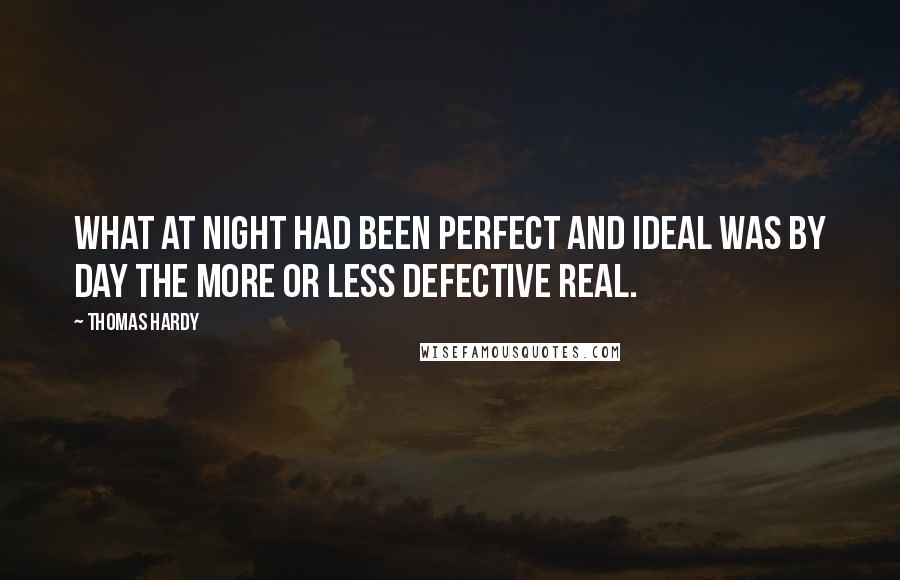 Thomas Hardy Quotes: What at night had been perfect and ideal was by day the more or less defective real.