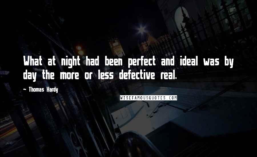 Thomas Hardy Quotes: What at night had been perfect and ideal was by day the more or less defective real.