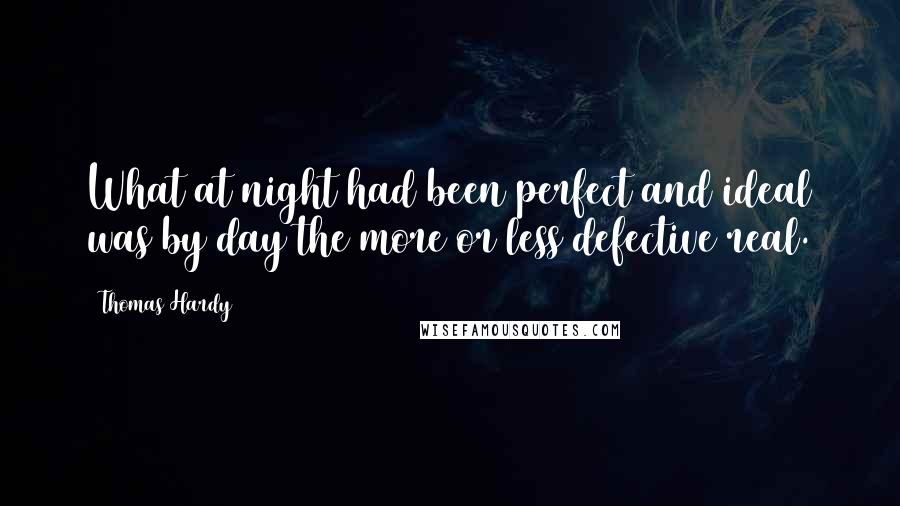 Thomas Hardy Quotes: What at night had been perfect and ideal was by day the more or less defective real.