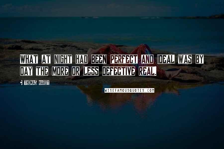 Thomas Hardy Quotes: What at night had been perfect and ideal was by day the more or less defective real.