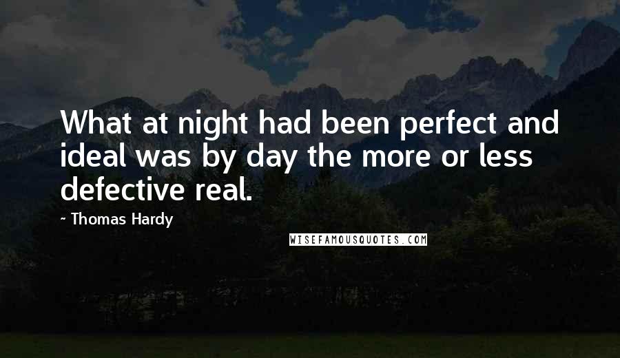 Thomas Hardy Quotes: What at night had been perfect and ideal was by day the more or less defective real.