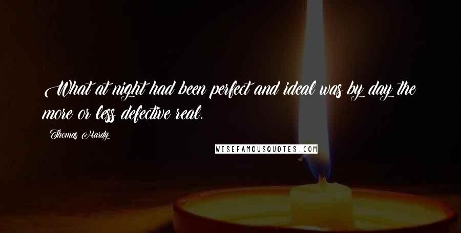 Thomas Hardy Quotes: What at night had been perfect and ideal was by day the more or less defective real.