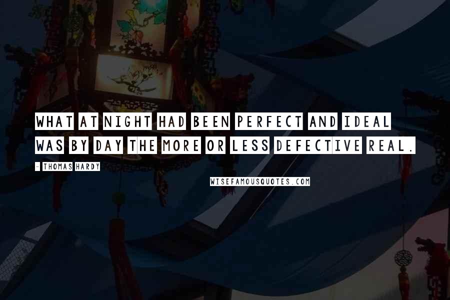 Thomas Hardy Quotes: What at night had been perfect and ideal was by day the more or less defective real.