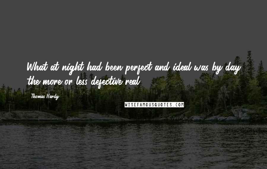 Thomas Hardy Quotes: What at night had been perfect and ideal was by day the more or less defective real.