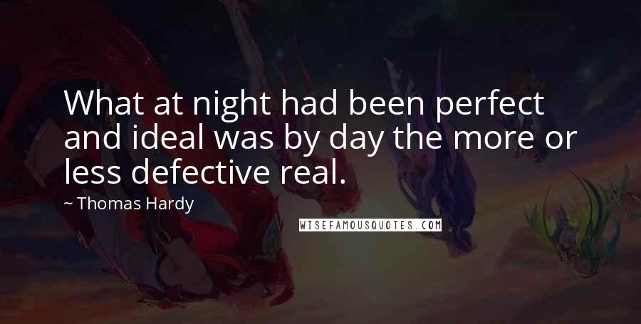 Thomas Hardy Quotes: What at night had been perfect and ideal was by day the more or less defective real.