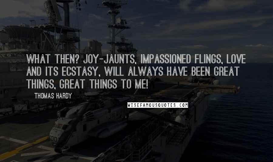 Thomas Hardy Quotes: What then? Joy-jaunts, impassioned flings, Love and its ecstasy, Will always have been great things, great things to me!