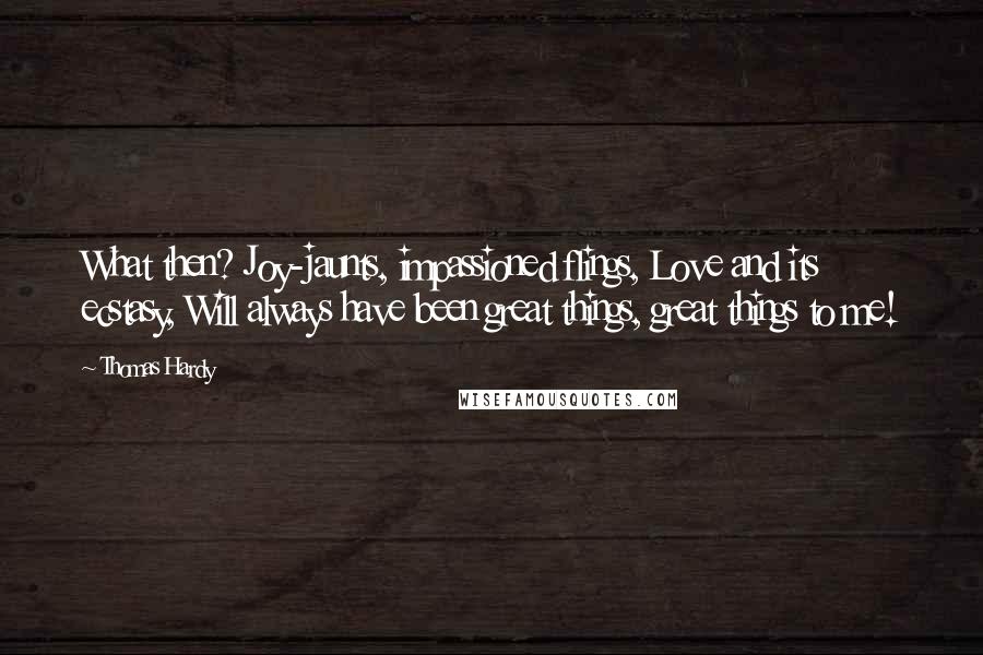 Thomas Hardy Quotes: What then? Joy-jaunts, impassioned flings, Love and its ecstasy, Will always have been great things, great things to me!