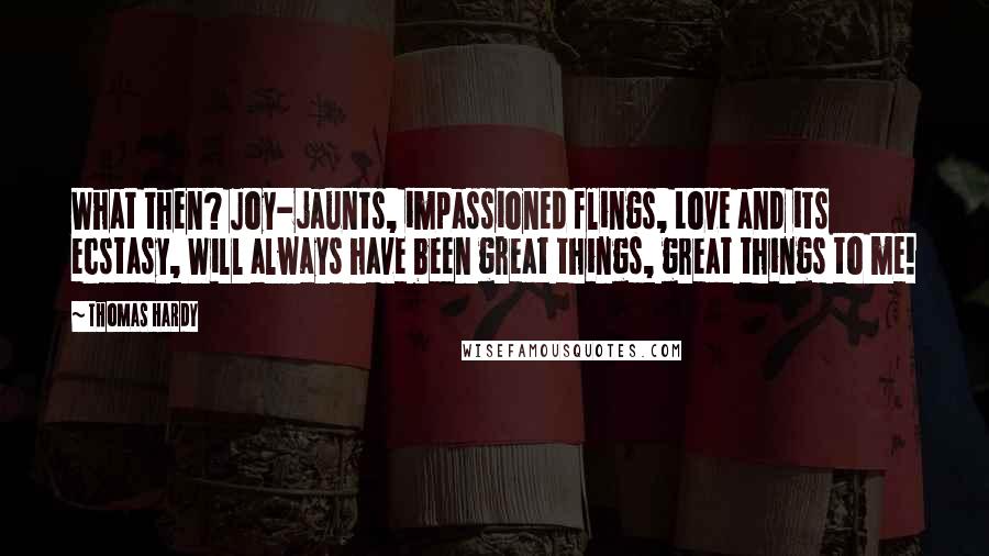 Thomas Hardy Quotes: What then? Joy-jaunts, impassioned flings, Love and its ecstasy, Will always have been great things, great things to me!