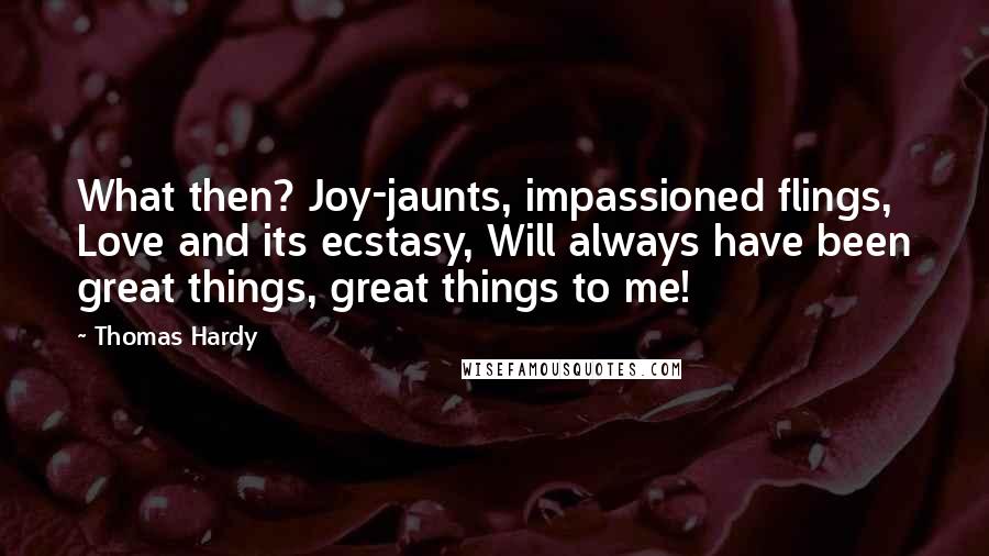 Thomas Hardy Quotes: What then? Joy-jaunts, impassioned flings, Love and its ecstasy, Will always have been great things, great things to me!
